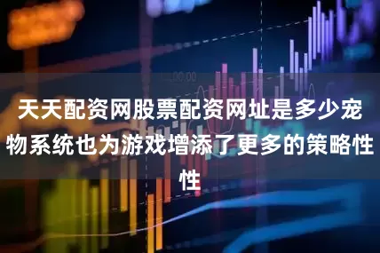 天天配资网股票配资网址是多少宠物系统也为游戏增添了更多的策略性