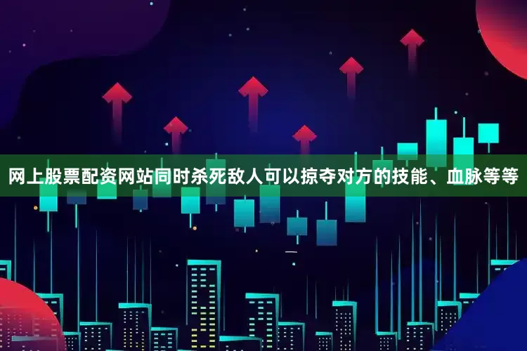 网上股票配资网站同时杀死敌人可以掠夺对方的技能、血脉等等