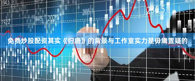 免费炒股配资其实《归唐》的背景与工作室实力是毋庸置疑的