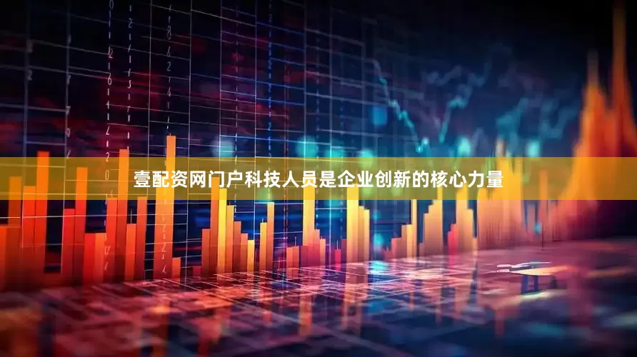 壹配资网门户科技人员是企业创新的核心力量