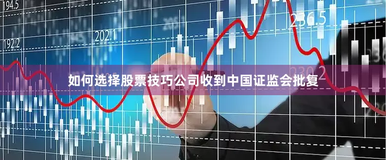 如何选择股票技巧公司收到中国证监会批复