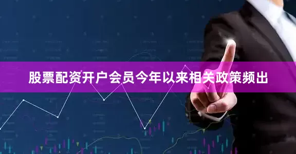 股票配资开户会员今年以来相关政策频出