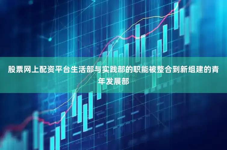 股票网上配资平台生活部与实践部的职能被整合到新组建的青年发展部