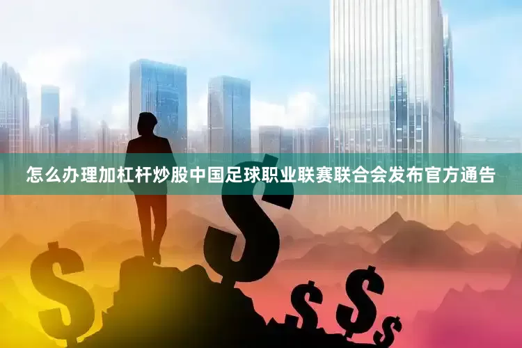 怎么办理加杠杆炒股中国足球职业联赛联合会发布官方通告