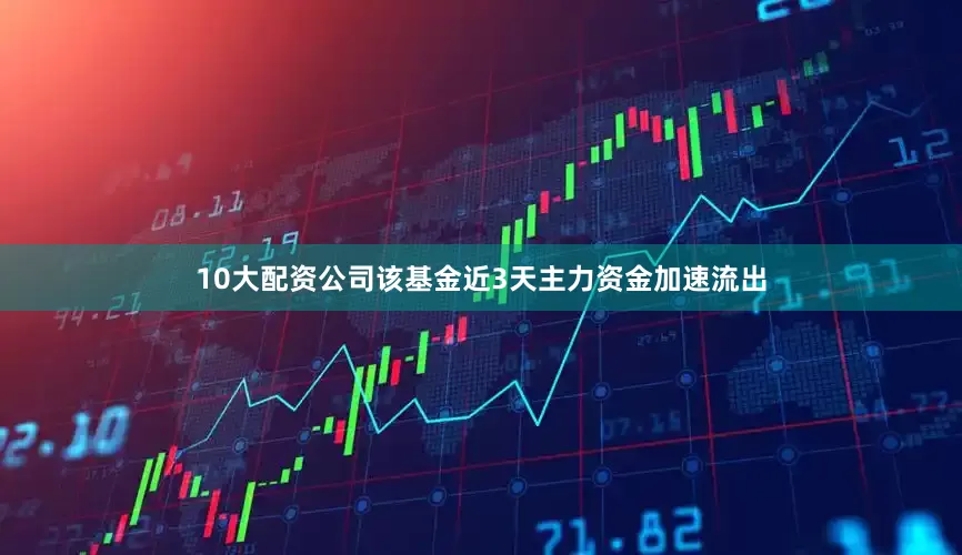10大配资公司该基金近3天主力资金加速流出