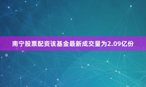 南宁股票配资该基金最新成交量为2.09亿份