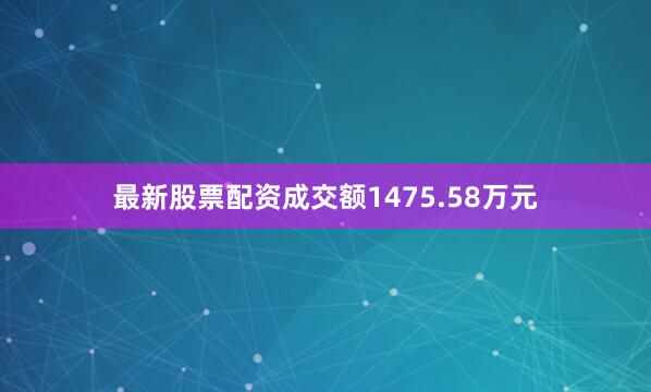最新股票配资成交额1475.58万元