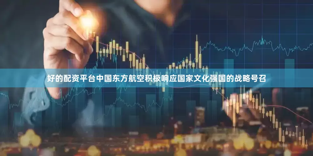 好的配资平台中国东方航空积极响应国家文化强国的战略号召