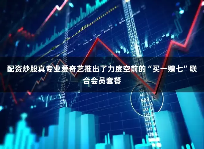 配资炒股真专业爱奇艺推出了力度空前的“买一赠七”联合会员套餐