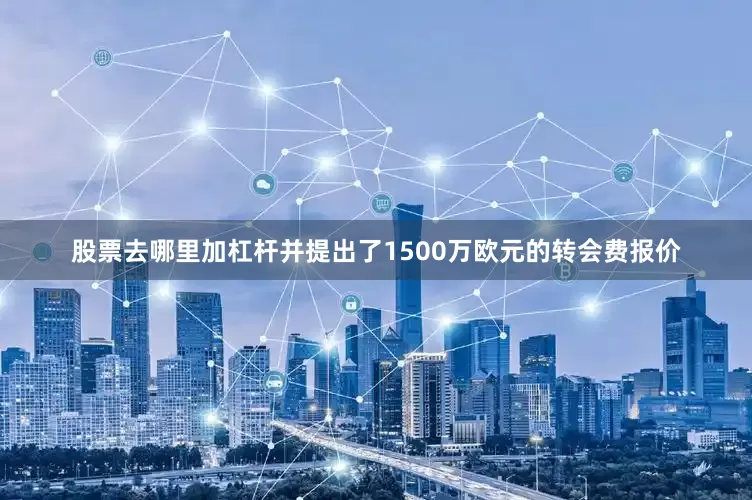 股票去哪里加杠杆并提出了1500万欧元的转会费报价
