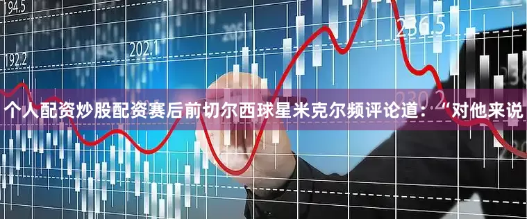 个人配资炒股配资赛后前切尔西球星米克尔频评论道：“对他来说