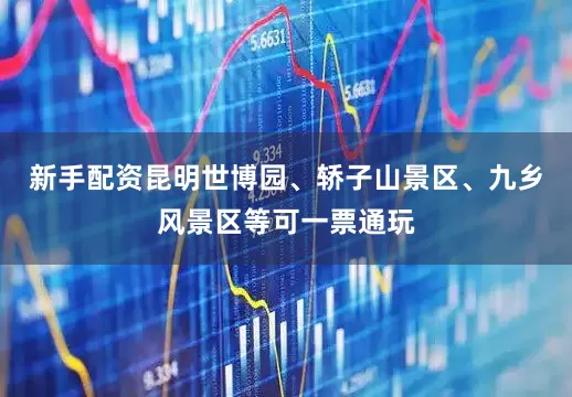 新手配资昆明世博园、轿子山景区、九乡风景区等可一票通玩