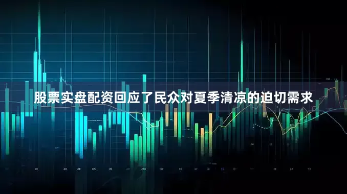 股票实盘配资回应了民众对夏季清凉的迫切需求