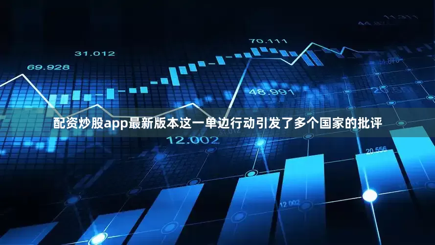 配资炒股app最新版本这一单边行动引发了多个国家的批评