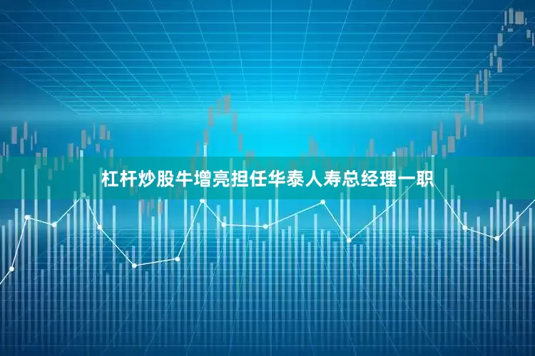 杠杆炒股牛增亮担任华泰人寿总经理一职