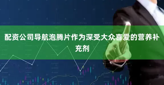 配资公司导航泡腾片作为深受大众喜爱的营养补充剂