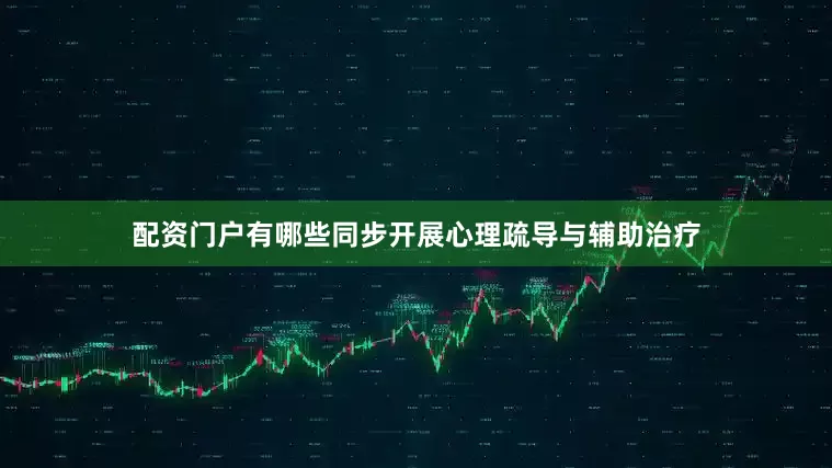 配资门户有哪些同步开展心理疏导与辅助治疗