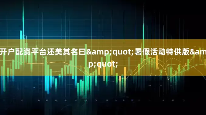 开户配资平台还美其名曰&quot;暑假活动特供版&quot;