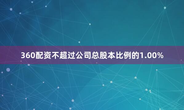 360配资不超过公司总股本比例的1.00%