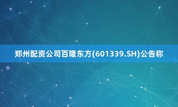 郑州配资公司百隆东方(601339.SH)公告称