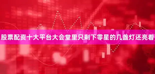 股票配资十大平台大会堂里只剩下零星的几盏灯还亮着