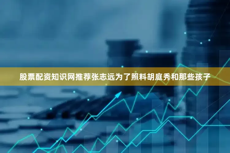 股票配资知识网推荐张志远为了照料胡庭秀和那些孩子