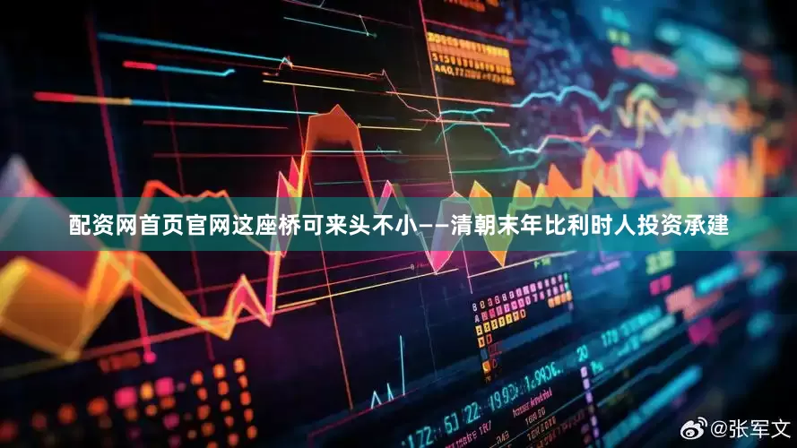 配资网首页官网这座桥可来头不小——清朝末年比利时人投资承建