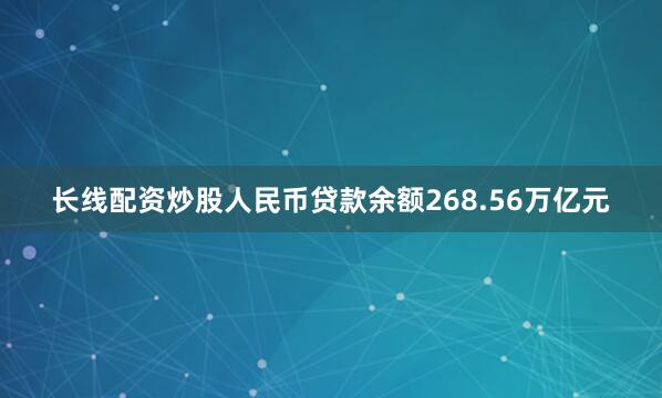 长线配资炒股人民币贷款余额268.56万亿元