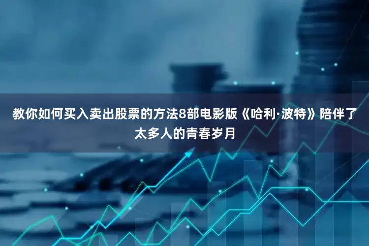 教你如何买入卖出股票的方法8部电影版《哈利·波特》陪伴了太多人的青春岁月