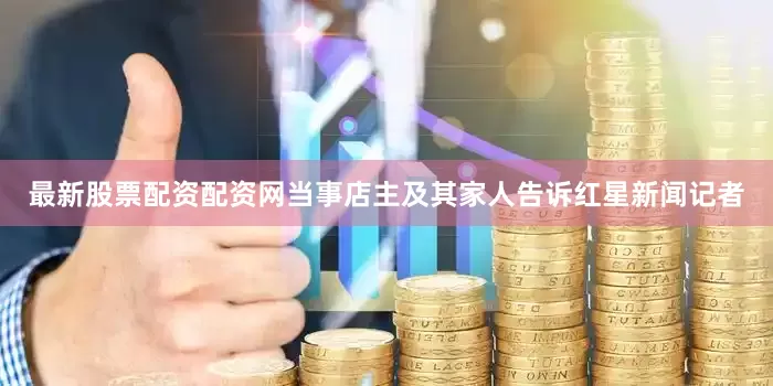 最新股票配资配资网当事店主及其家人告诉红星新闻记者