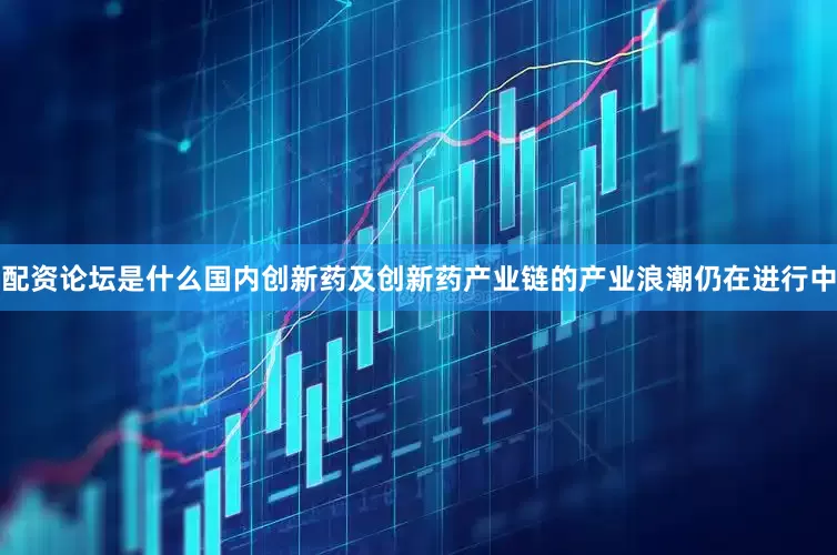 配资论坛是什么国内创新药及创新药产业链的产业浪潮仍在进行中