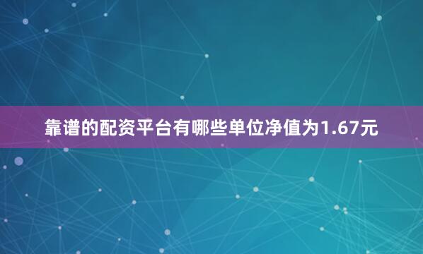 靠谱的配资平台有哪些单位净值为1.67元