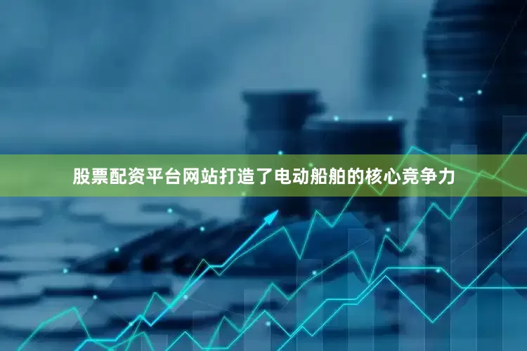 股票配资平台网站打造了电动船舶的核心竞争力