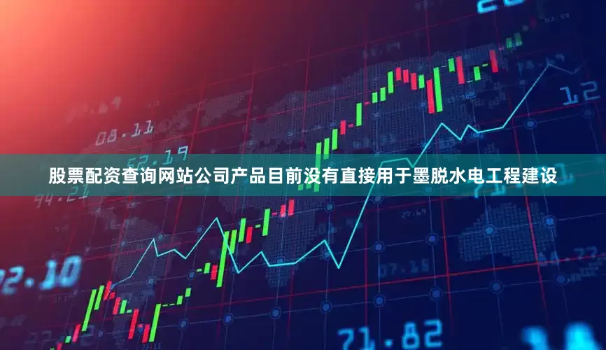 股票配资查询网站公司产品目前没有直接用于墨脱水电工程建设