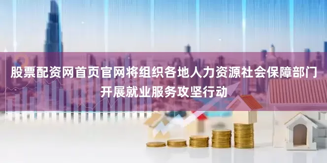 股票配资网首页官网将组织各地人力资源社会保障部门开展就业服务攻坚行动