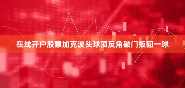 在线开户股票加克波头球顶反角破门扳回一球