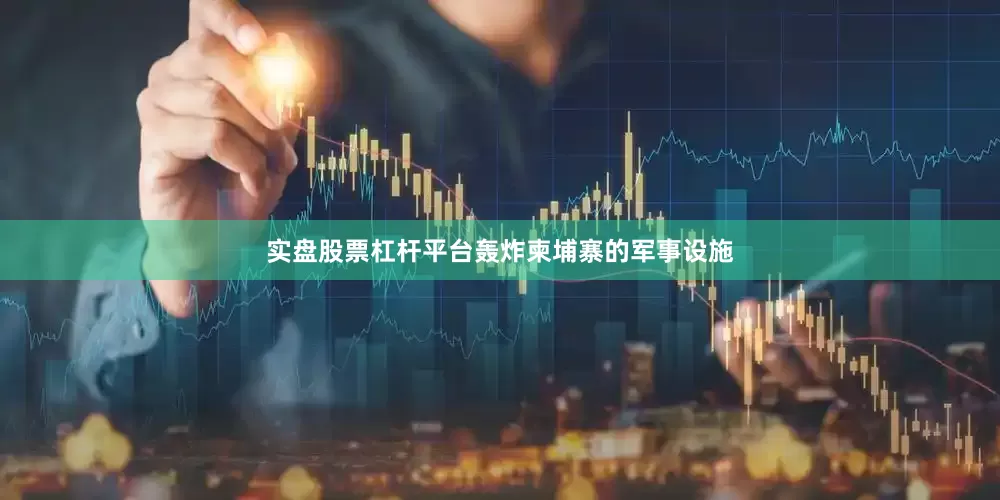 实盘股票杠杆平台轰炸柬埔寨的军事设施