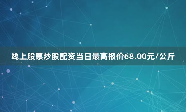线上股票炒股配资当日最高报价68.00元/公斤