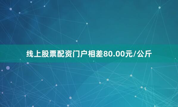 线上股票配资门户相差80.00元/公斤