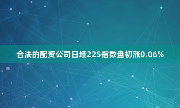 合法的配资公司日经225指数盘初涨0.06%