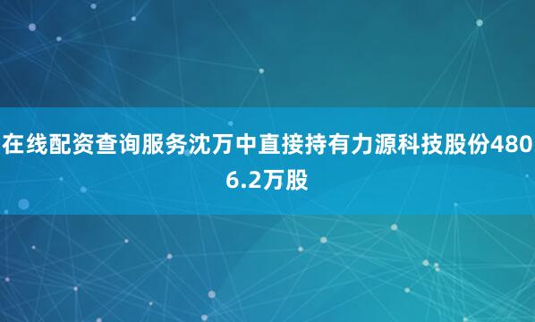 在线配资查询服务沈万中直接持有力源科技股份4806.2万股