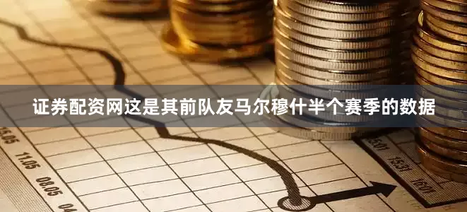 证券配资网这是其前队友马尔穆什半个赛季的数据