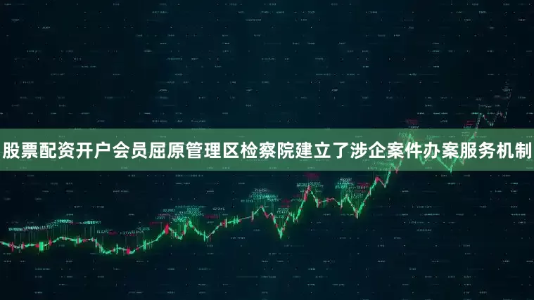 股票配资开户会员屈原管理区检察院建立了涉企案件办案服务机制