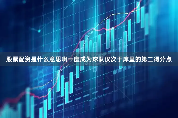 股票配资是什么意思啊一度成为球队仅次于库里的第二得分点