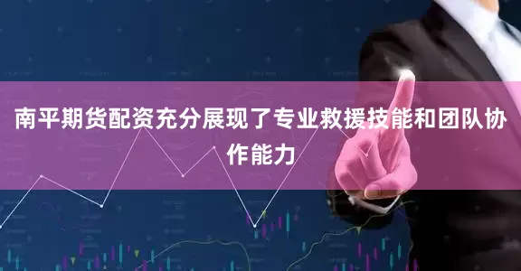 南平期货配资充分展现了专业救援技能和团队协作能力