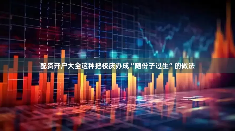 配资开户大全这种把校庆办成“随份子过生”的做法