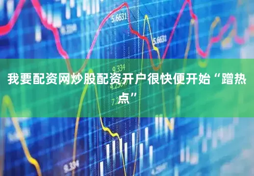 我要配资网炒股配资开户很快便开始“蹭热点”