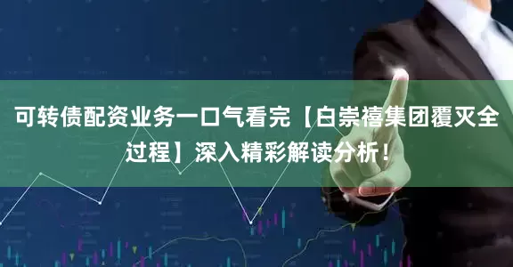 可转债配资业务一口气看完【白崇禧集团覆灭全过程】深入精彩解读分析！
