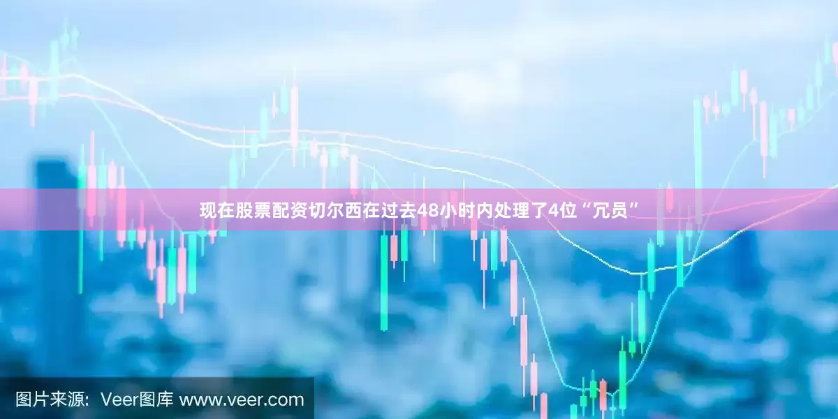 现在股票配资切尔西在过去48小时内处理了4位“冗员”