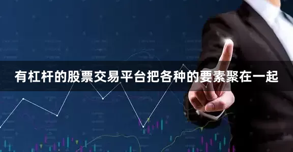 有杠杆的股票交易平台把各种的要素聚在一起